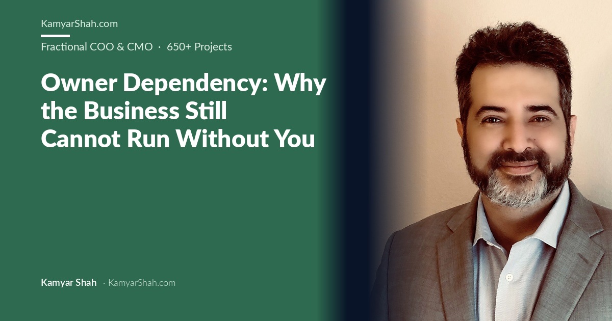 Kamyar Shah, Fractional COO & Management Consultant - Owner Dependency: Why the Business Still Cannot Run Without You